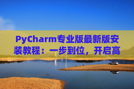 PyCharm专业版最新版安装教程：一步到位，开启高效Python开发之旅
